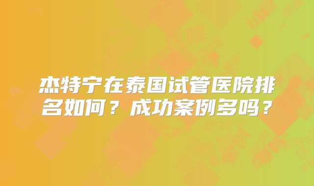 杰特宁在泰国试管医院排名如何？成功案例多吗？