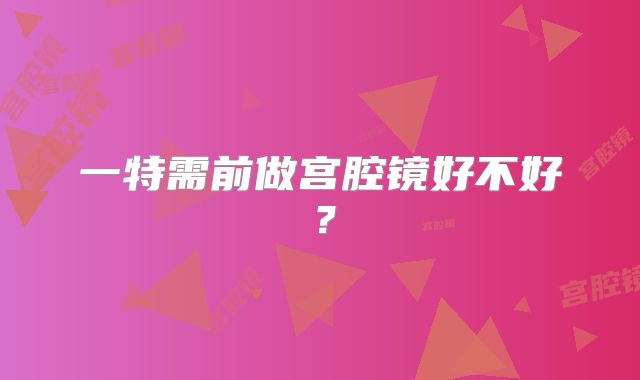 一特需前做宫腔镜好不好？
