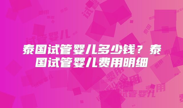 泰国试管婴儿多少钱？泰国试管婴儿费用明细