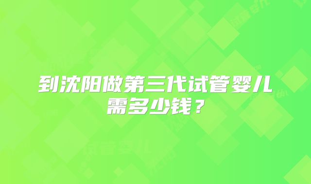 到沈阳做第三代试管婴儿需多少钱?