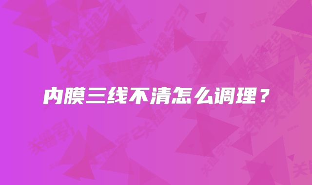 内膜三线不清怎么调理？