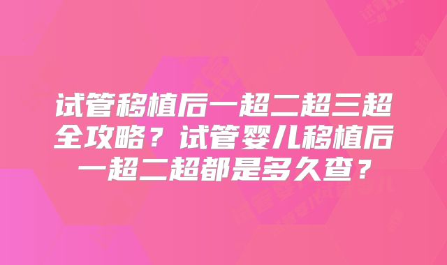 试管移植后一超二超三超全攻略？试管婴儿移植后一超二超都是多久查？