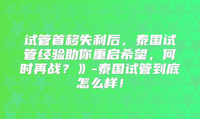 试管首移失利后,泰国试管经验助你重启希望,何时再战?》-泰国试管到底怎么样!