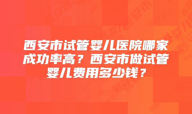 西安市试管婴儿医院哪家成功率高?西安市做试管婴儿费用多少钱?
