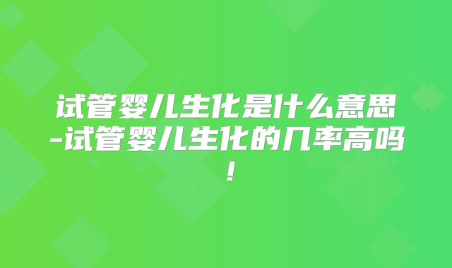 试管婴儿生化是什么意思-试管婴儿生化的几率高吗！