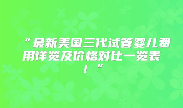 “最新美国三代试管婴儿费用详览及价格对比一览表！”
