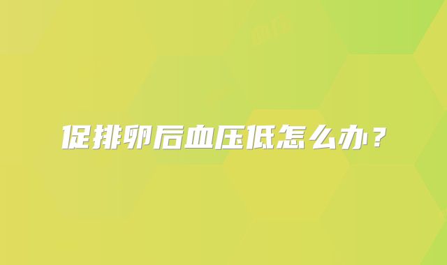 促排卵后血压低怎么办？