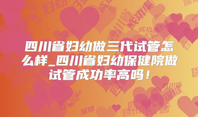四川省妇幼做三代试管怎么样_四川省妇幼保健院做试管成功率高吗!