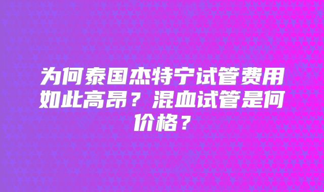 为何泰国杰特宁试管费用如此高昂？混血试管是何价格？
