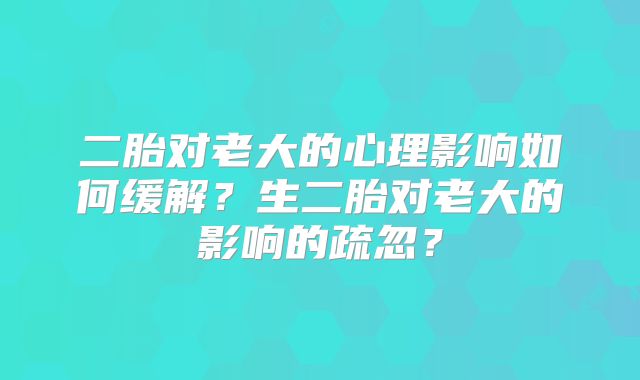 二胎对老大的心理影响如何缓解？生二胎对老大的影响的疏忽？