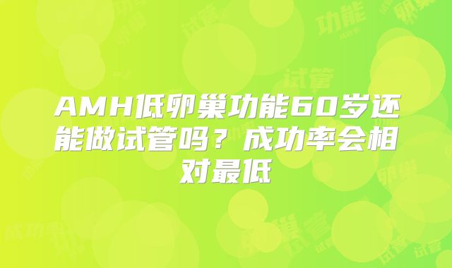 AMH低卵巢功能60岁还能做试管吗？成功率会相对最低