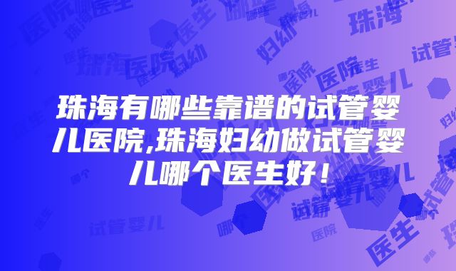 珠海有哪些靠谱的试管婴儿医院,珠海妇幼做试管婴儿哪个医生好！