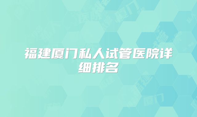 福建厦门私人试管医院详细排名