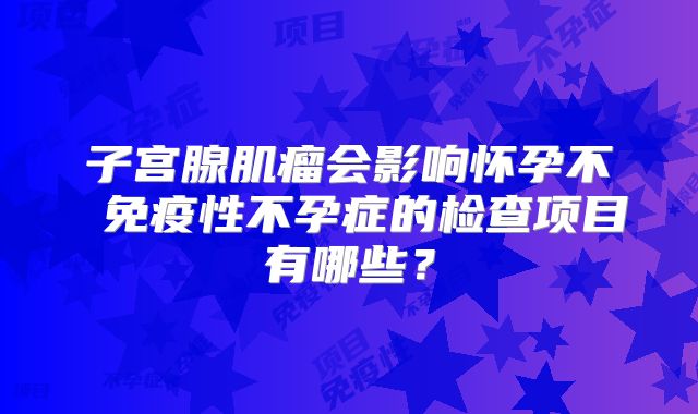 子宫腺肌瘤会影响怀孕不 免疫性不孕症的检查项目有哪些?