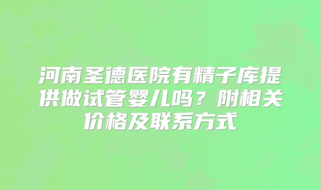 河南圣德医院有精子库提供做试管婴儿吗?附相关价格及联系方式