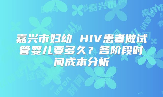 嘉兴市妇幼 HIV患者做试管婴儿要多久？各阶段时间成本分析
