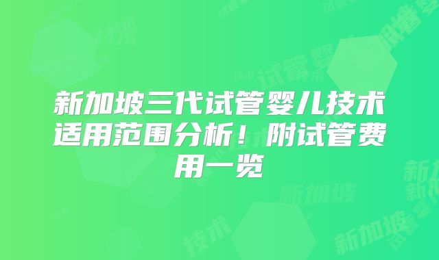 新加坡三代试管婴儿技术适用范围分析！附试管费用一览