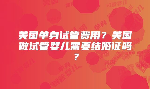 美国单身试管费用？美国做试管婴儿需要结婚证吗？