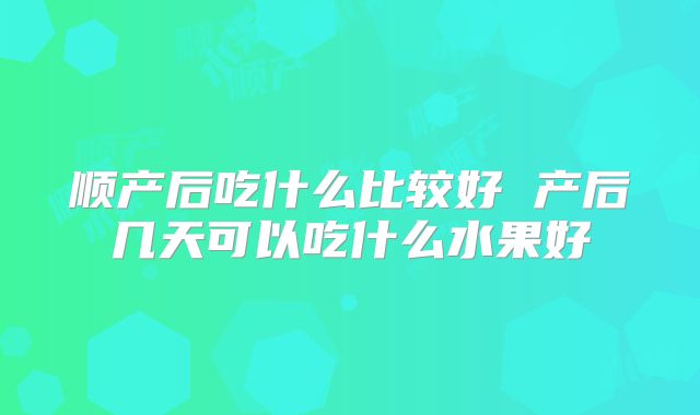 顺产后吃什么比较好 产后几天可以吃什么水果好