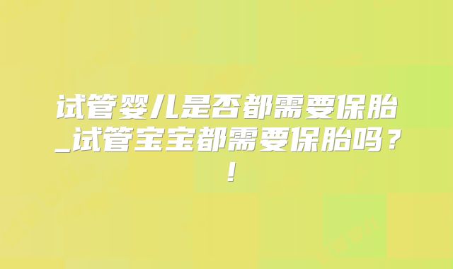 试管婴儿是否都需要保胎_试管宝宝都需要保胎吗？！