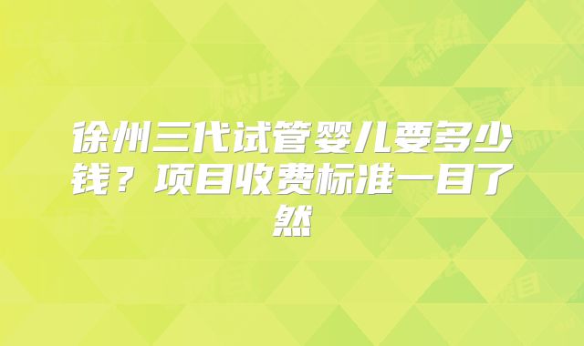 徐州三代试管婴儿要多少钱？项目收费标准一目了然