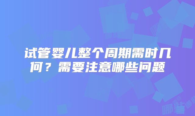 试管婴儿整个周期需时几何？需要注意哪些问题