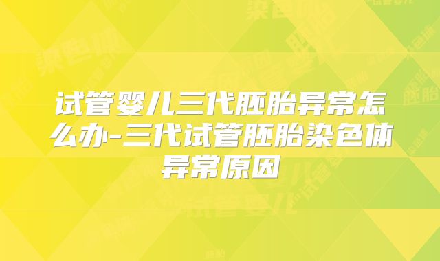 试管婴儿三代胚胎异常怎么办-三代试管胚胎染色体异常原因