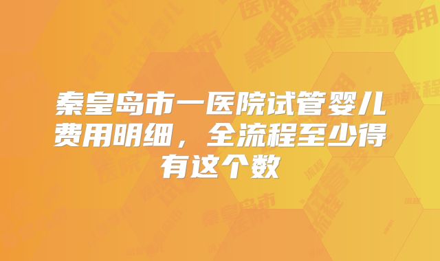 秦皇岛市一医院试管婴儿费用明细,全流程至少得有这个数