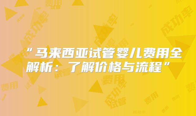 “马来西亚试管婴儿费用全解析:了解价格与流程”