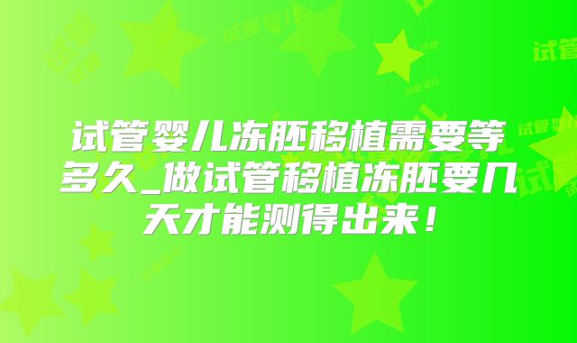 试管婴儿冻胚移植需要等多久_做试管移植冻胚要几天才能测得出来!