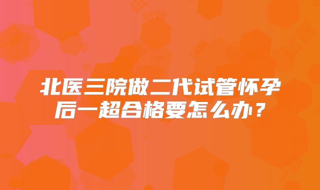 北医三院做二代试管怀孕后一超合格要怎么办？