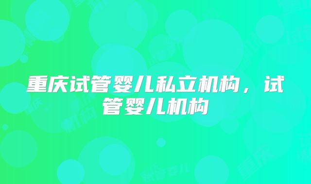 重庆试管婴儿私立机构,试管婴儿机构
