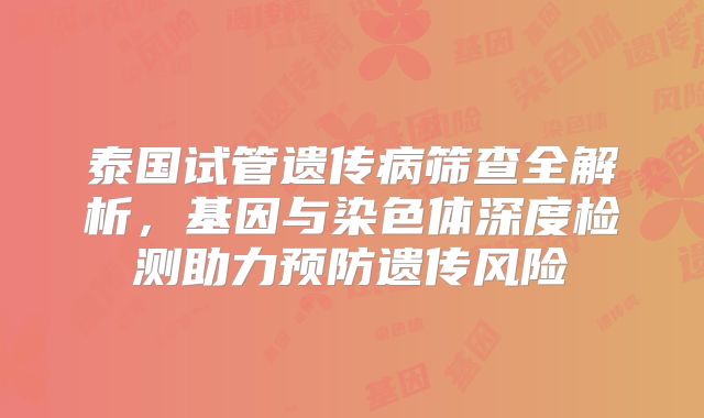 泰国试管遗传病筛查全解析，基因与染色体深度检测助力预防遗传风险
