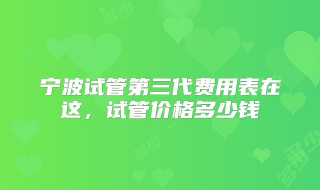 宁波试管第三代费用表在这,试管价格多少钱
