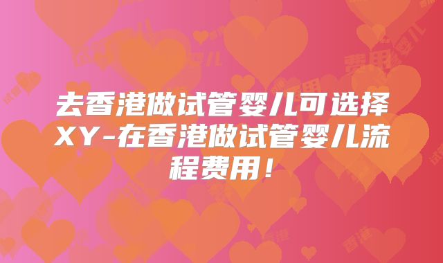 去香港做试管婴儿可选择XY-在香港做试管婴儿流程费用！