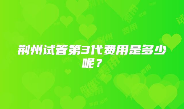 荆州试管第3代费用是多少呢?