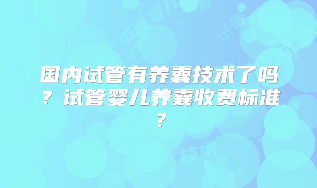 国内试管有养囊技术了吗？试管婴儿养囊收费标准？