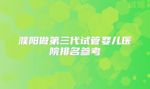濮阳做第三代试管婴儿医院排名参考