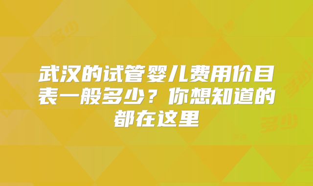 武汉的试管婴儿费用价目表一般多少？你想知道的都在这里