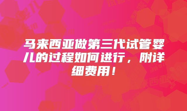 马来西亚做第三代试管婴儿的过程如何进行,附详细费用!