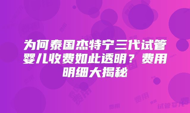 为何泰国杰特宁三代试管婴儿收费如此透明?费用明细大揭秘