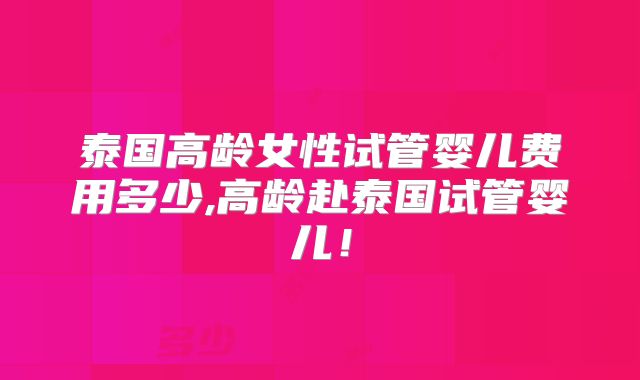 泰国高龄女性试管婴儿费用多少,高龄赴泰国试管婴儿!