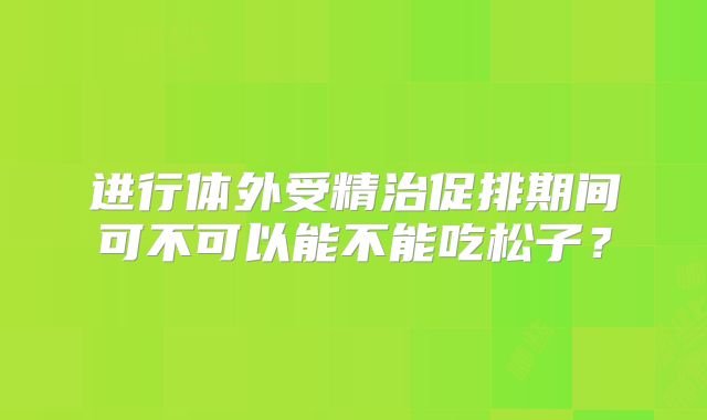 进行体外受精治促排期间可不可以能不能吃松子?