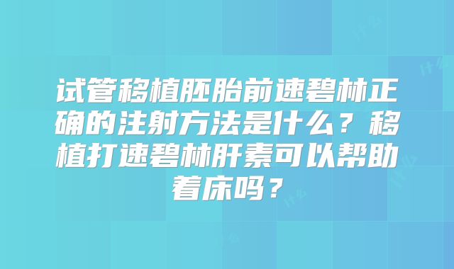 试管移植胚胎前速碧林正确的注射方法是什么？移植打速碧林肝素可以帮助着床吗？
