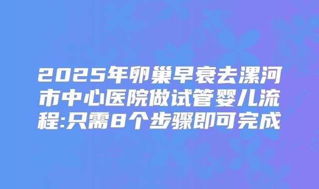 2025年卵巢早衰去漯河市中心医院做试管婴儿流程:只需8个步骤即可完成