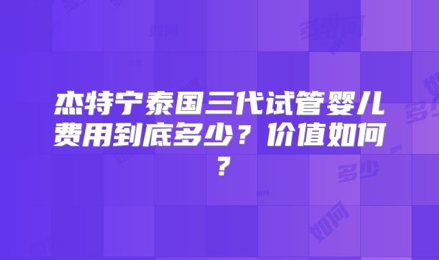杰特宁泰国三代试管婴儿费用到底多少？价值如何？
