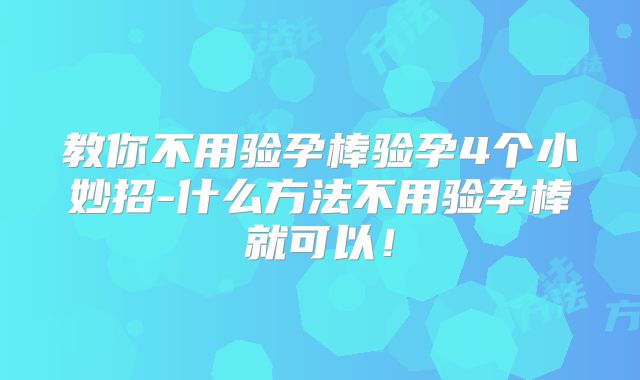 教你不用验孕棒验孕4个小妙招-什么方法不用验孕棒就可以！