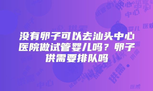 没有卵子可以去汕头中心医院做试管婴儿吗?卵子供需要排队吗
