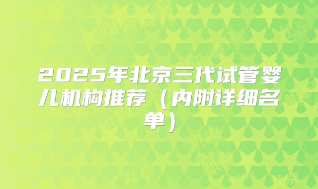 2025年北京三代试管婴儿机构推荐（内附详细名单）