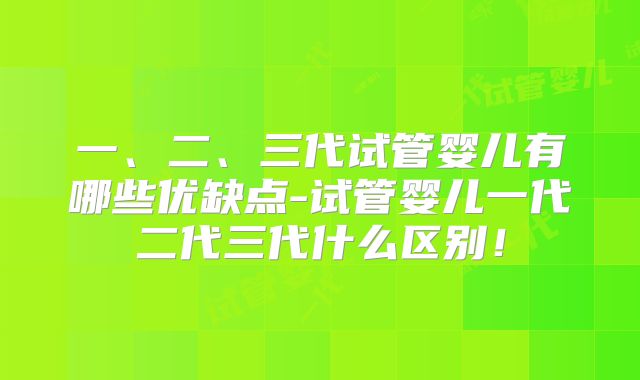 一、二、三代试管婴儿有哪些优缺点-试管婴儿一代二代三代什么区别！